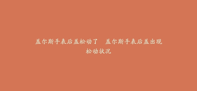 盖尔斯手表后盖松动了–盖尔斯手表后盖出现松动状况