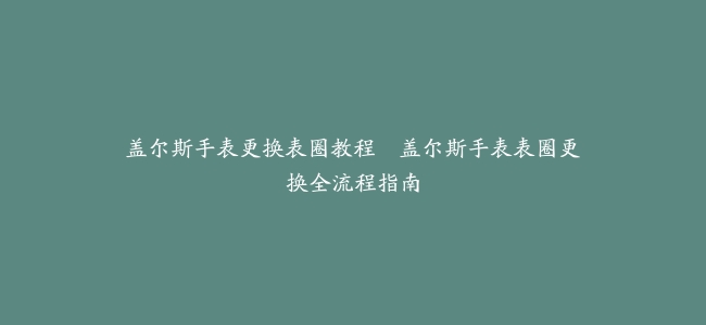 盖尔斯手表更换表圈教程–盖尔斯手表表圈更换全流程指南