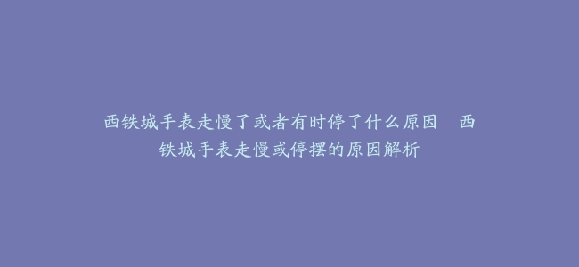 西铁城手表走慢了或者有时停了什么原因–西铁城手表走慢或停摆的原因解析
