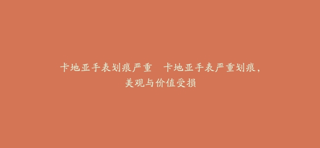 卡地亚手表划痕严重--卡地亚手表严重划痕，美观与价值受损