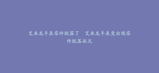 艾米龙手表零件脱落了--艾米龙手表竟出现零件脱落状况