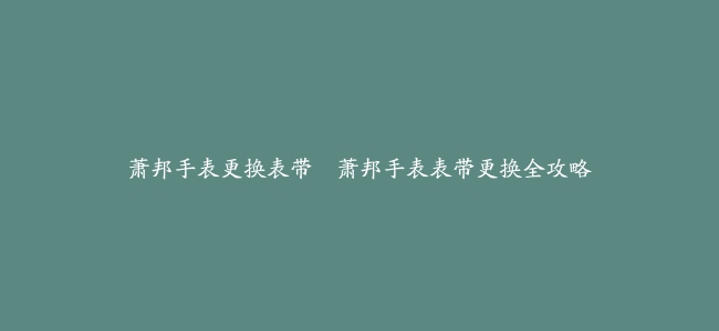 萧邦手表更换表带–萧邦手表表带更换全攻略