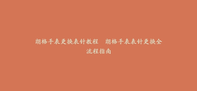 朗格手表更换表针教程--朗格手表表针更换全流程指南