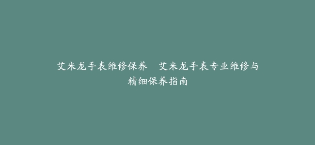 艾米龙手表维修保养–艾米龙手表专业维修与精细保养指南