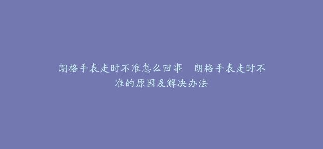 朗格手表走时不准怎么回事--朗格手表走时不准的原因及解决办法