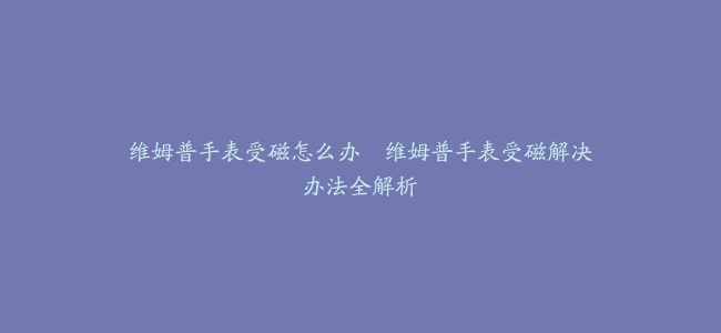 维姆普手表受磁怎么办–维姆普手表受磁解决办法全解析