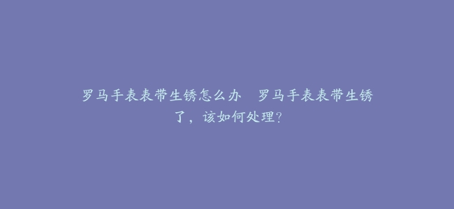 罗马手表表带生锈怎么办--罗马手表表带生锈了，该如何处理？