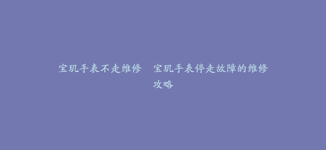 宝玑手表不走维修–宝玑手表停走故障的维修攻略