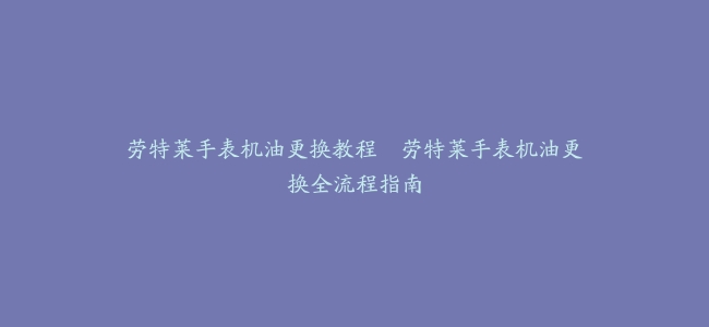劳特莱手表机油更换教程–劳特莱手表机油更换全流程指南