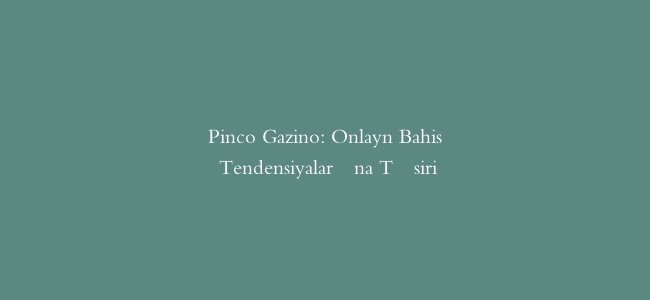 Pinco Gazino: Onlayn Bahis Tendensiyalarına Təsiri