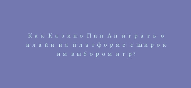 Как Казино Пин Ап играть онлайн на платформе с широким выбором игр?