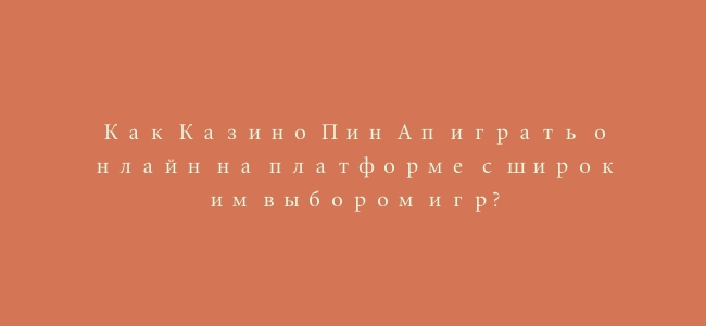 Как Казино Пин Ап играть онлайн на платформе с широким выбором игр?