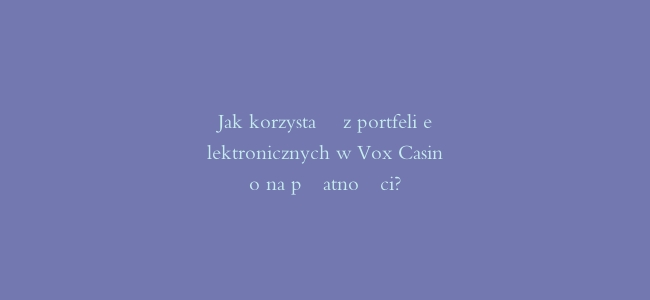 Jak korzystać z portfeli elektronicznych w Vox Casino na płatności?