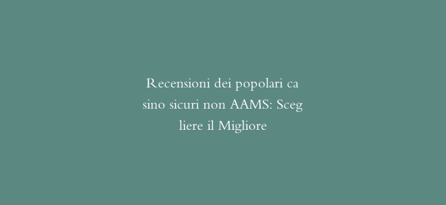 Recensioni dei popolari casino sicuri non AAMS: Scegliere il Migliore