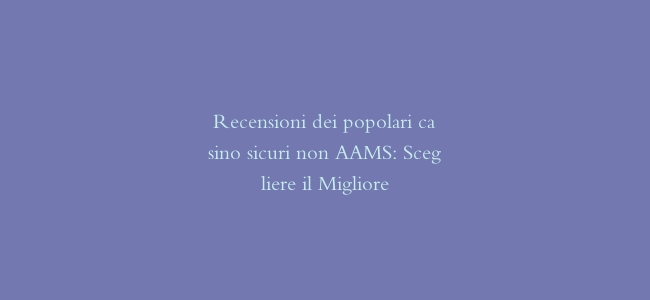Recensioni dei popolari casino sicuri non AAMS: Scegliere il Migliore
