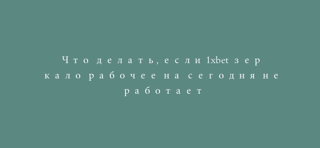 Что делать, если 1xbet зеркало рабочее на сегодня не работает