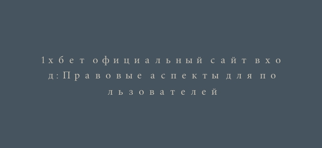 1хбет официальный сайт вход: Правовые аспекты для пользователей