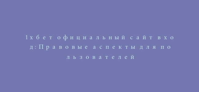 1хбет официальный сайт вход: Правовые аспекты для пользователей