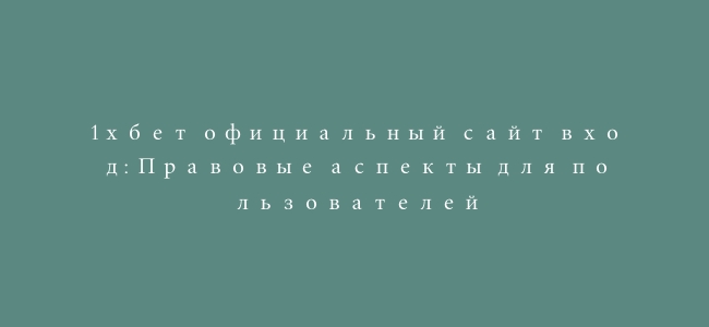 1хбет официальный сайт вход: Правовые аспекты для пользователей