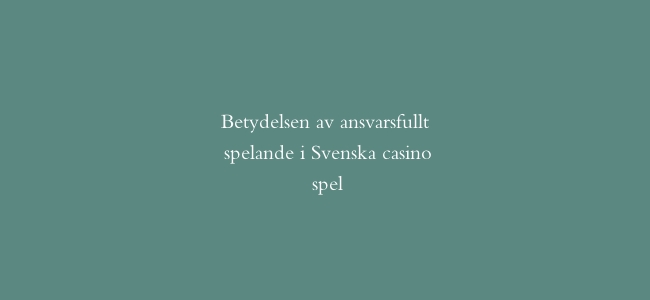 Betydelsen av ansvarsfullt spelande i Svenska casino spel