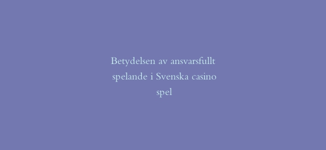 Betydelsen av ansvarsfullt spelande i Svenska casino spel
