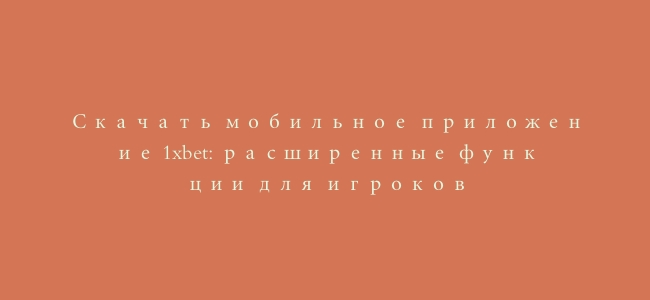 Скачать мобильное приложение 1xbet: расширенные функции для игроков