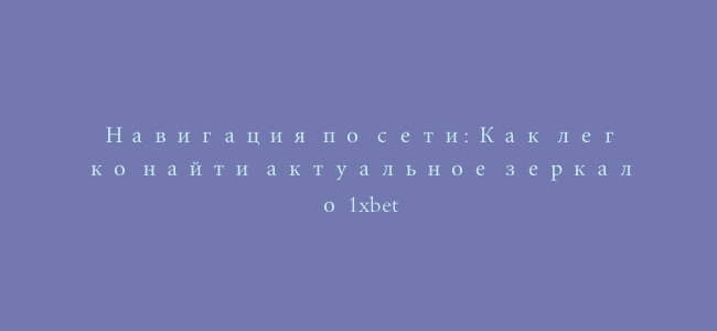 Навигация по сети: Как легко найти актуальное зеркало 1xbet