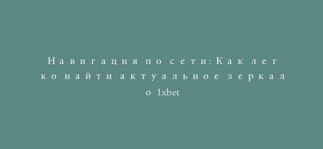 Навигация по сети: Как легко найти актуальное зеркало 1xbet