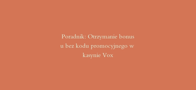 Poradnik: Otrzymanie bonusu bez kodu promocyjnego w kasynie Vox