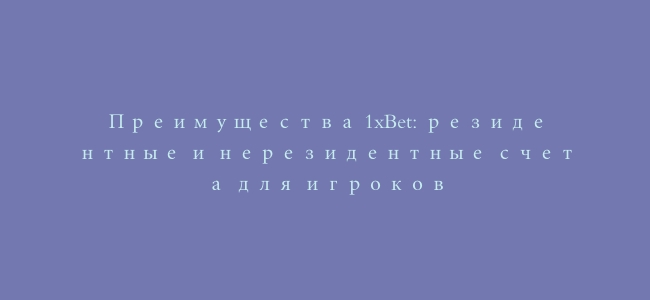 Преимущества 1xBet: резидентные и нерезидентные счета для игроков