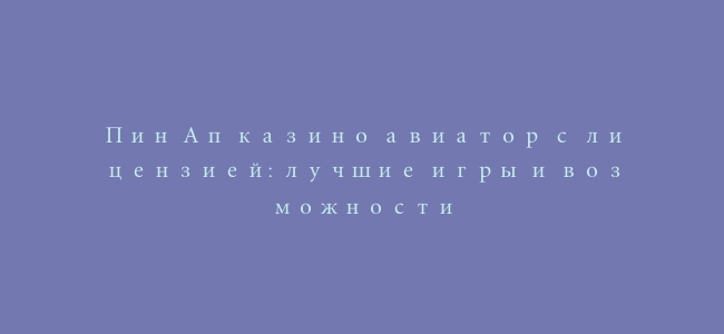 Пин Ап казино авиатор с лицензией: лучшие игры и возможности