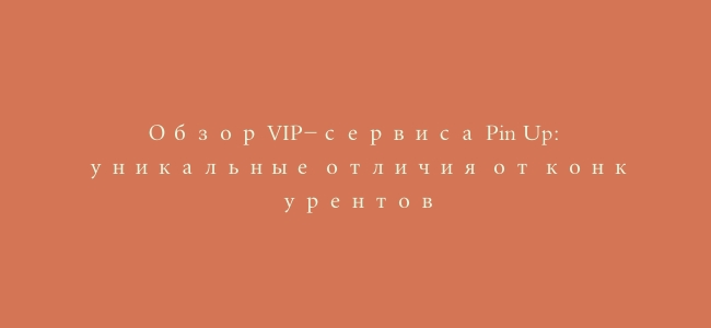Обзор VIP-сервиса Pin Up: уникальные отличия от конкурентов