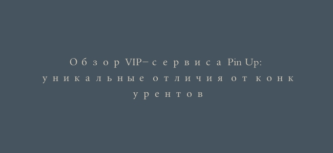 Обзор VIP-сервиса Pin Up: уникальные отличия от конкурентов
