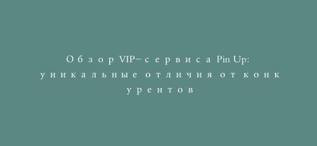 Обзор VIP-сервиса Pin Up: уникальные отличия от конкурентов