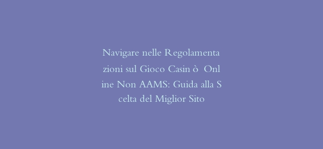 Navigare nelle Regolamentazioni sul Gioco Casinò Online Non AAMS: Guida alla Scelta del Miglior Sito