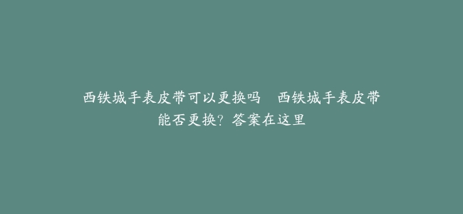 西铁城手表皮带可以更换吗--西铁城手表皮带能否更换？答案在这里