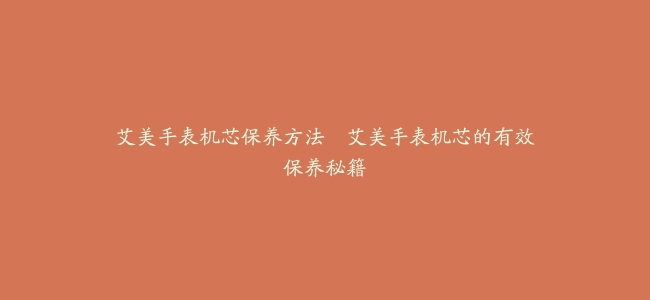 艾美手表机芯保养方法–艾美手表机芯的有效保养秘籍