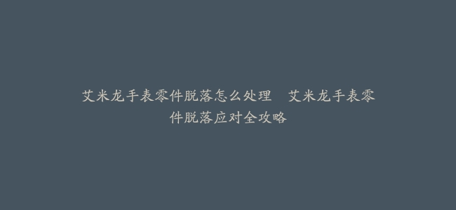 艾米龙手表零件脱落怎么处理–艾米龙手表零件脱落应对全攻略