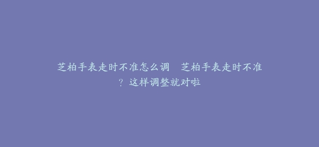 芝柏手表走时不准怎么调–芝柏手表走时不准？这样调整就对啦