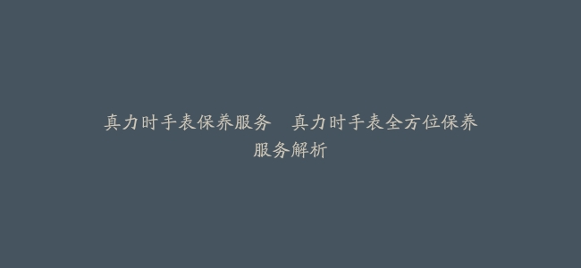 真力时手表保养服务–真力时手表全方位保养服务解析
