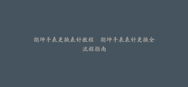 朗坤手表更换表针教程–朗坤手表表针更换全流程指南