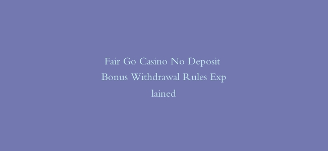 Fair Go Casino No Deposit Bonus Withdrawal Rules Explained