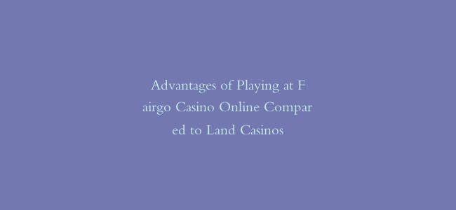Advantages of Playing at Fairgo Casino Online Compared to Land Casinos