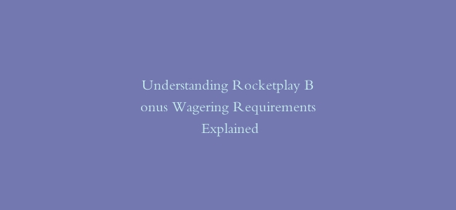 Understanding Rocketplay Bonus Wagering Requirements Explained