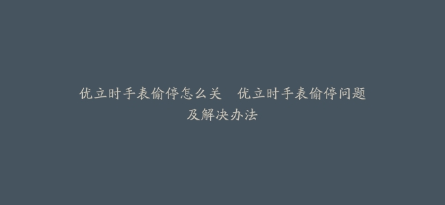 优立时手表偷停怎么关–优立时手表偷停问题及解决办法缩略图 优立时手表偷停怎么关--优立时手表偷停问题及解决办法