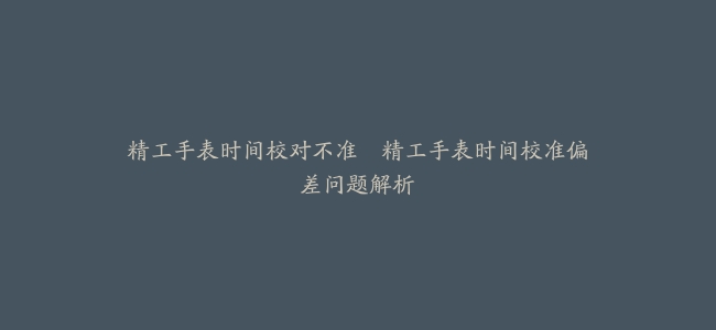 精工手表时间校对不准–精工手表时间校准偏差问题解析缩略图 精工手表时间校对不准–精工手表时间校准偏差问题解析