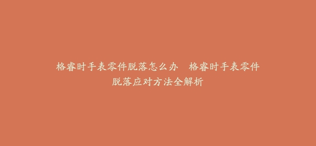 格睿时手表零件脱落怎么办–格睿时手表零件脱落应对方法全解析