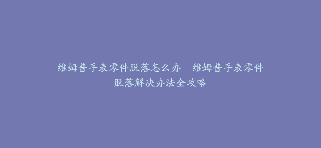 维姆普手表零件脱落怎么办–维姆普手表零件脱落解决办法全攻略