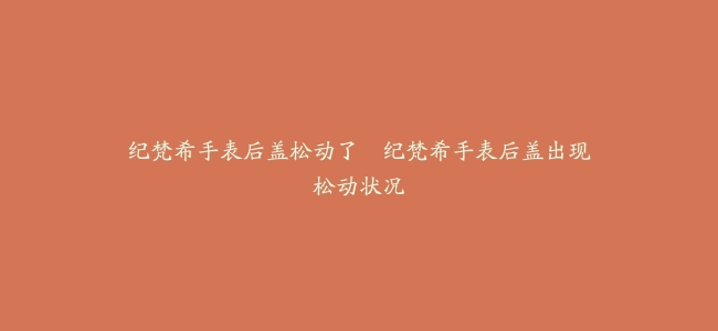 纪梵希手表后盖松动了–纪梵希手表后盖出现松动状况
