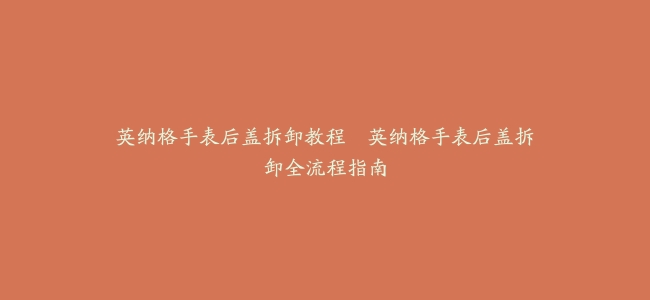 英纳格手表后盖拆卸教程–英纳格手表后盖拆卸全流程指南